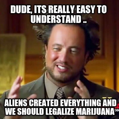 dude-its-really-easy-to-understand-..-aliens-created-everything-and-we-should-le