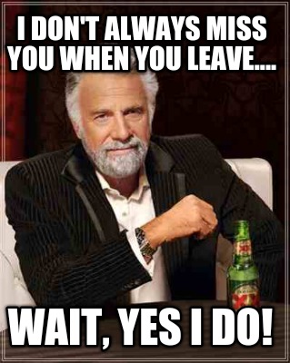 i-dont-always-miss-you-when-you-leave....-wait-yes-i-do
