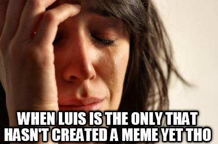 when-luis-is-the-only-that-hasnt-created-a-meme-yet-tho