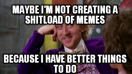 maybe-im-not-creating-a-shitload-of-memes-because-i-have-better-things-to-do