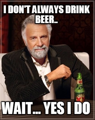 i-dont-always-drink-beer..-wait...-yes-i-do