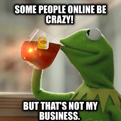 some-people-online-be-crazy-but-thats-not-my-business