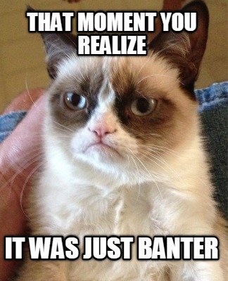 that-moment-you-realize-it-was-just-banter