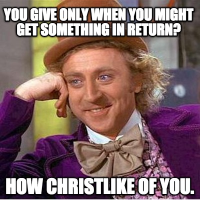 you-give-only-when-you-might-get-something-in-return-how-christlike-of-you