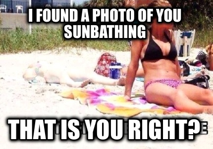 i-found-a-photo-of-you-sunbathing-that-is-you-right