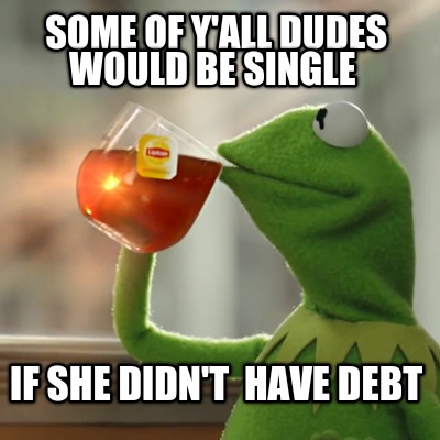 some-of-yall-dudes-would-be-single-if-she-didnt-have-debt