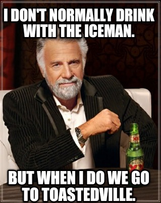 i-dont-normally-drink-with-the-iceman.-but-when-i-do-we-go-to-toastedville