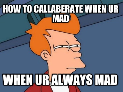 how-to-callaberate-when-ur-mad-when-ur-always-mad