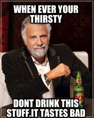 when-ever-your-thirsty-dont-drink-this-stuff.it-tastes-bad