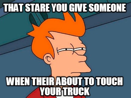 that-stare-you-give-someone-when-their-about-to-touch-your-truck