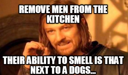 remove-men-from-the-kitchen-their-ability-to-smell-is-that-next-to-a-dogs