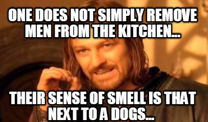 one-does-not-simply-remove-men-from-the-kitchen...-their-sense-of-smell-is-that-