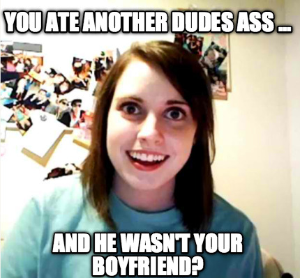 you-ate-another-dudes-ass-...-and-he-wasnt-your-boyfriend