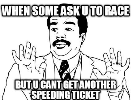when-some-ask-u-to-race-but-u-cant-get-another-speeding-ticket