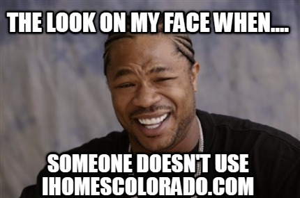 the-look-on-my-face-when....-someone-doesnt-use-ihomescolorado.com