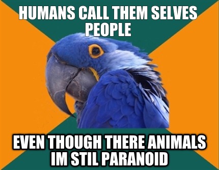 humans-call-them-selves-people-even-though-there-animals-im-stil-paranoid