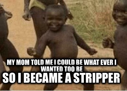 my-mom-told-me-i-could-be-what-ever-i-wanted-too-be-so-i-became-a-stripper