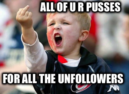 all-of-u-r-pusses-for-all-the-unfollowers