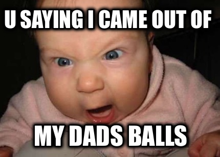 u-saying-i-came-out-of-my-dads-balls