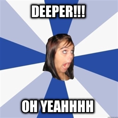 deeper-oh-yeahhhh