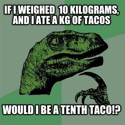 if-i-weighed-10-kilograms-and-i-ate-a-kg-of-tacos-would-i-be-a-tenth-taco
