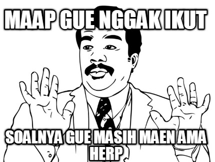 maap-gue-nggak-ikut-soalnya-gue-masih-maen-ama-herp