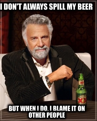 i-dont-always-spill-my-beer-but-when-i-do-i-blame-it-on-other-people