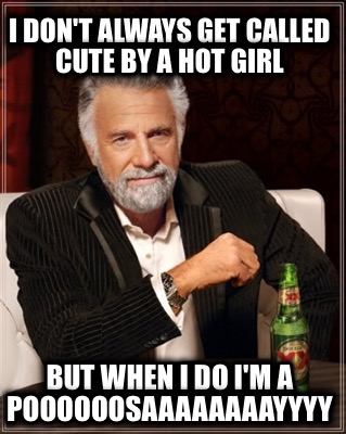 i-dont-always-get-called-cute-by-a-hot-girl-but-when-i-do-im-a-poooooosaaaaaaaay