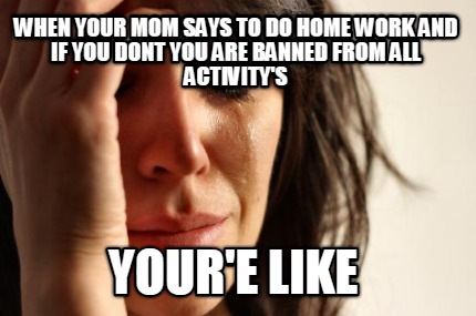 when-your-mom-says-to-do-home-work-and-if-you-dont-you-are-banned-from-all-activ