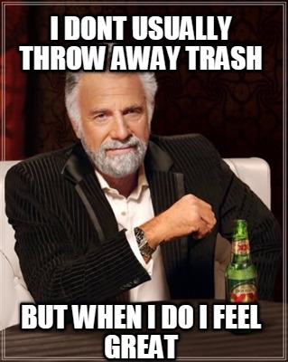i-dont-usually-throw-away-trash-but-when-i-do-i-feel-great