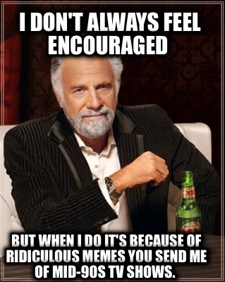i-dont-always-feel-encouraged-but-when-i-do-its-because-of-ridiculous-memes-you-