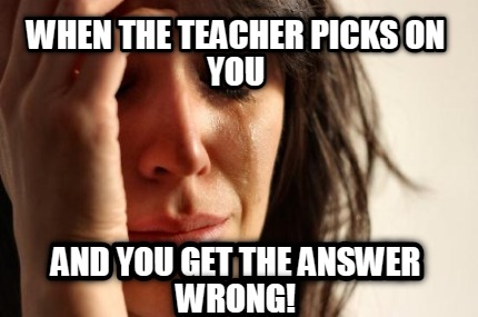 when-the-teacher-picks-on-you-and-you-get-the-answer-wrong