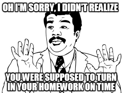oh-im-sorry-i-didnt-realize-you-were-supposed-to-turn-in-your-homework-on-time