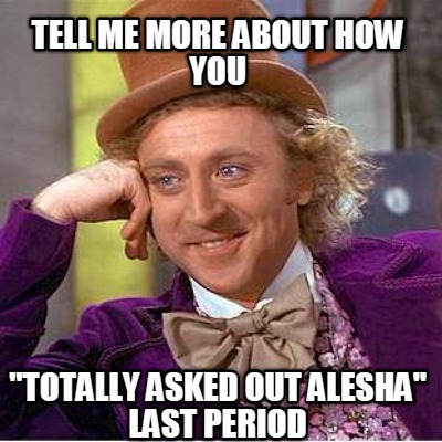 tell-me-more-about-how-you-totally-asked-out-alesha-last-period