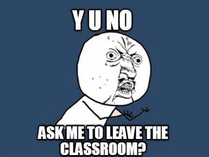 y-u-no-ask-me-to-leave-the-classroom
