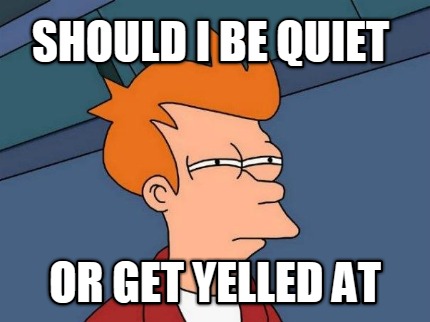 should-i-be-quiet-or-get-yelled-at