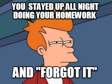 you-stayed-up-all-night-doing-your-homework-and-forgot-it
