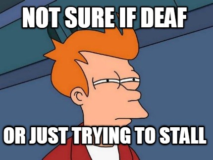 not-sure-if-deaf-or-just-trying-to-stall