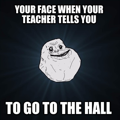 your-face-when-your-teacher-tells-you-to-go-to-the-hall