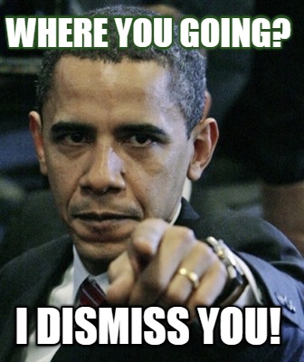 where-you-going-i-dismiss-you