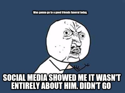 was-gonna-go-to-a-good-friends-funeral-today.-social-media-showed-me-it-wasnt-en