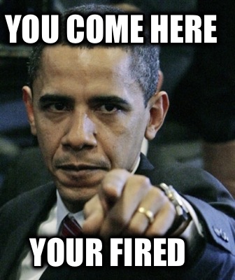 you-come-here-your-fired