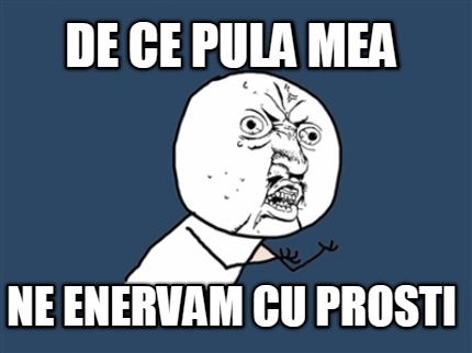de-ce-pula-mea-ne-enervam-cu-prosti