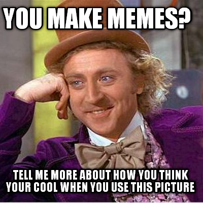 you-make-memes-tell-me-more-about-how-you-think-your-cool-when-you-use-this-pict
