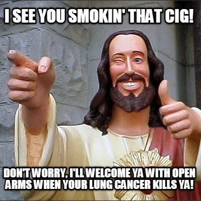 i-see-you-smokin-that-cig-dont-worry-ill-welcome-ya-with-open-arms-when-your-lun