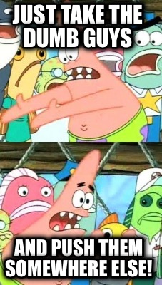 just-take-the-dumb-guys-and-push-them-somewhere-else