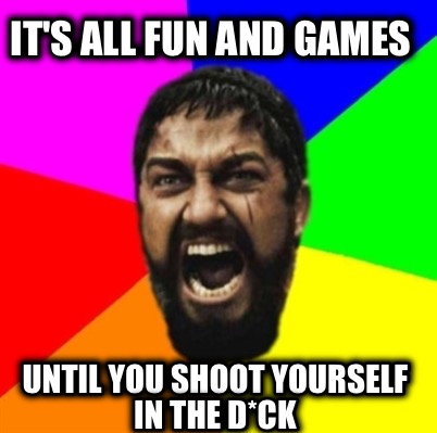 its-all-fun-and-games-until-you-shoot-yourself-in-the-dck