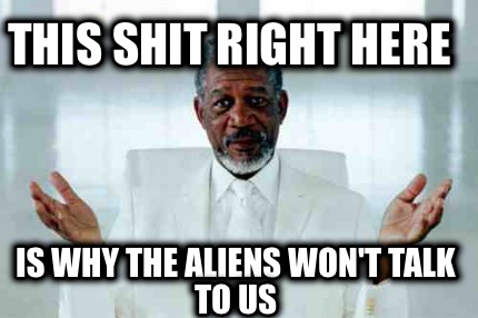 this-shit-right-here-is-why-the-aliens-wont-talk-to-us