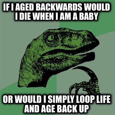 if-i-aged-backwards-would-i-die-when-i-am-a-baby-or-would-i-simply-loop-life-and