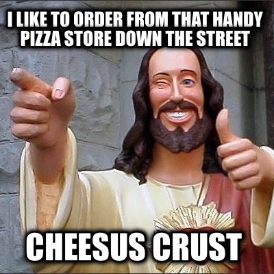 i-like-to-order-from-that-handy-pizza-store-down-the-street-cheesus-crust